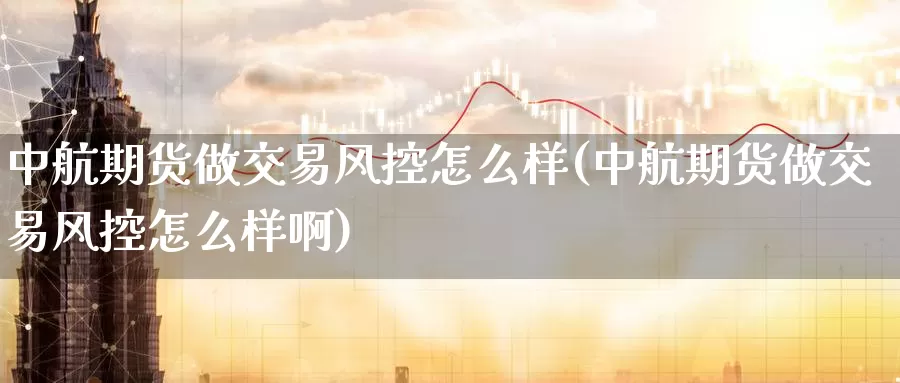 中航期货做交易风控怎么样(中航期货做交易风控怎么样啊)_https://www.sjzjsgy.com_外汇市场_第1张