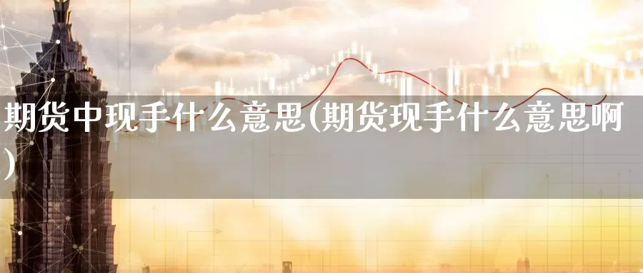 期货中现手什么意思(期货现手什么意思啊)_https://www.sjzjsgy.com_期货市场_第1张