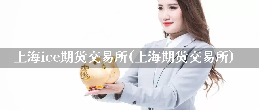 上海ice期货交易所(上海期货交易所)_https://www.sjzjsgy.com_期货公司_第1张