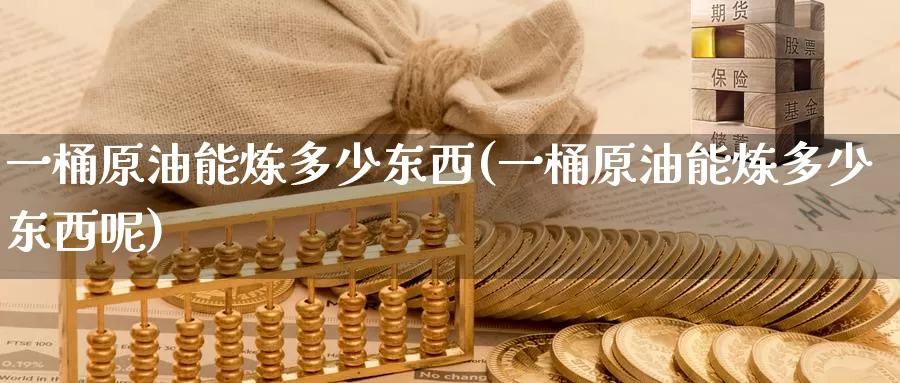 一桶原油能炼多少东西(一桶原油能炼多少东西呢)_https://www.sjzjsgy.com_股指期货_第1张