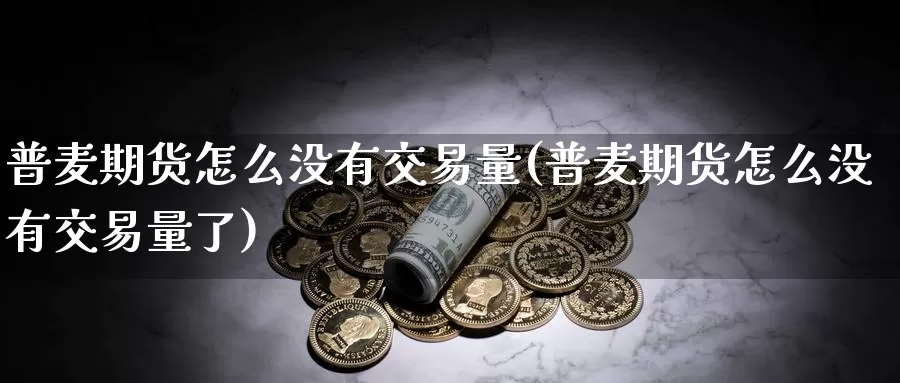 普麦期货怎么没有交易量(普麦期货怎么没有交易量了)_https://www.sjzjsgy.com_期货百科_第1张