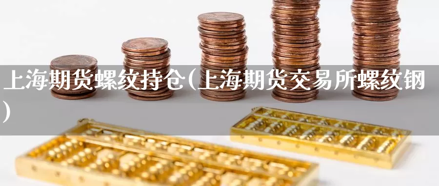 上海期货螺纹持仓(上海期货交易所螺纹钢)_https://www.sjzjsgy.com_期货入门_第1张