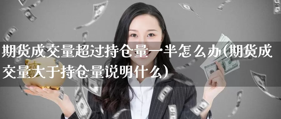 期货成交量超过持仓量一半怎么办(期货成交量大于持仓量说明什么)_https://www.sjzjsgy.com_期货入门_第1张