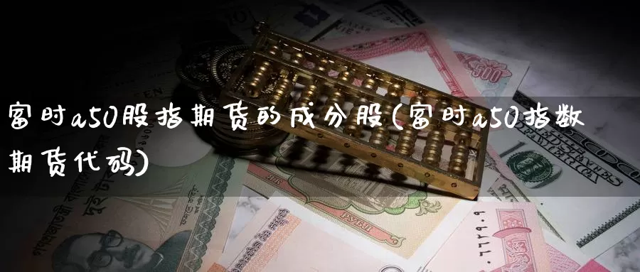 富时a50股指期货的成分股(富时a50指数期货代码)_https://www.sjzjsgy.com_外汇_第1张