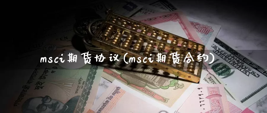 msci期货协议(msci期货合约)_https://www.sjzjsgy.com_期货入门_第1张