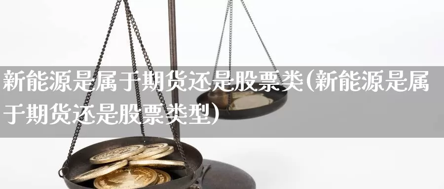 新能源是属于期货还是股票类(新能源是属于期货还是股票类型)_https://www.sjzjsgy.com_期货入门_第1张