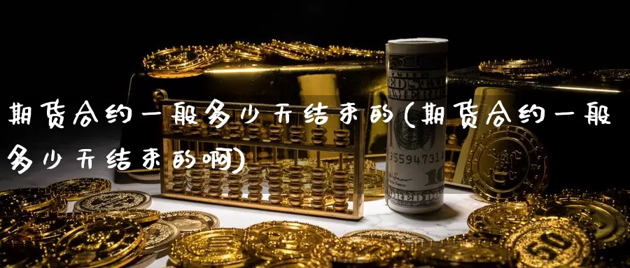 期货合约一般多少天结束的(期货合约一般多少天结束的啊)_https://www.sjzjsgy.com_期货行情_第1张