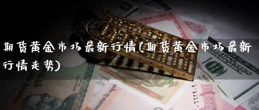 期货黄金市场最新行情(期货黄金市场最新行情走势)_https://www.sjzjsgy.com_货币兑_第1张