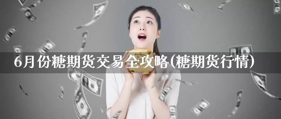 6月份糖期货交易全攻略(糖期货行情)_https://www.sjzjsgy.com_期货公司_第1张