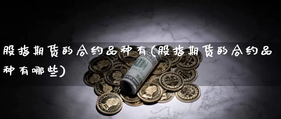 股指期货的合约品种有(股指期货的合约品种有哪些)_https://www.sjzjsgy.com_股指期货_第1张