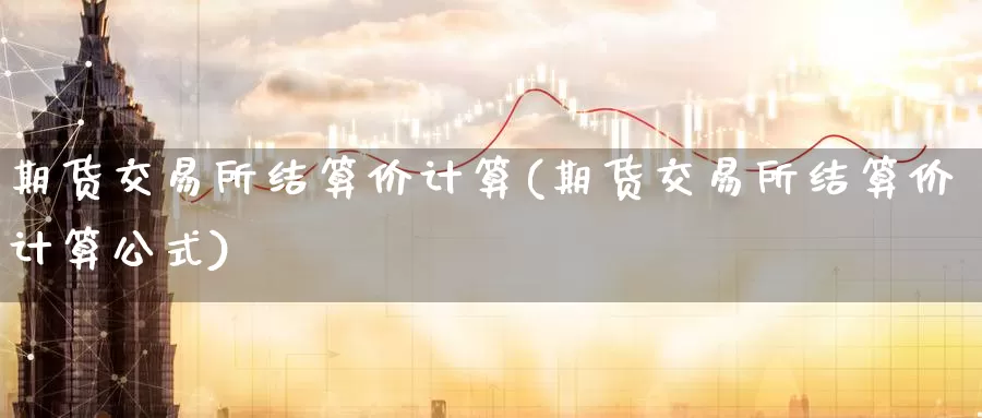 期货交易所结算价计算(期货交易所结算价计算公式)_https://www.sjzjsgy.com_外汇市场_第1张