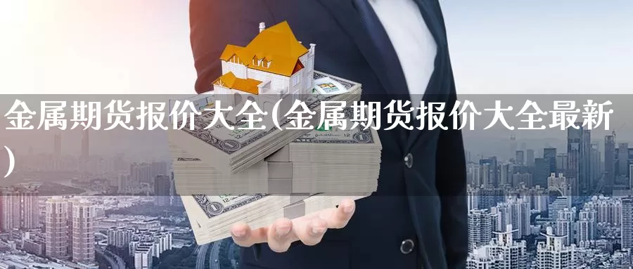 金属期货报价大全(金属期货报价大全最新)_https://www.sjzjsgy.com_期货代理_第1张