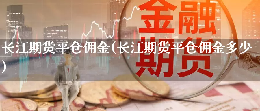 长江期货平仓佣金(长江期货平仓佣金多少)_https://www.sjzjsgy.com_货币兑_第1张