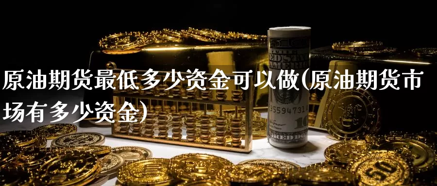 原油期货最低多少资金可以做(原油期货市场有多少资金)_https://www.sjzjsgy.com_期货百科_第1张