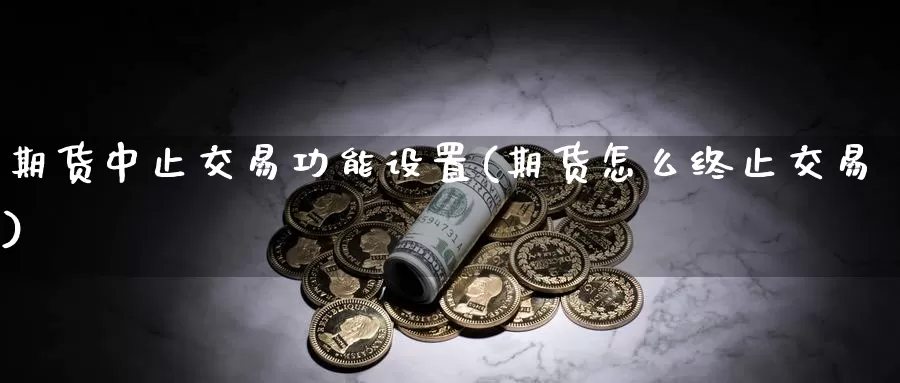 期货中止交易功能设置(期货怎么终止交易)_https://www.sjzjsgy.com_期货公司_第1张