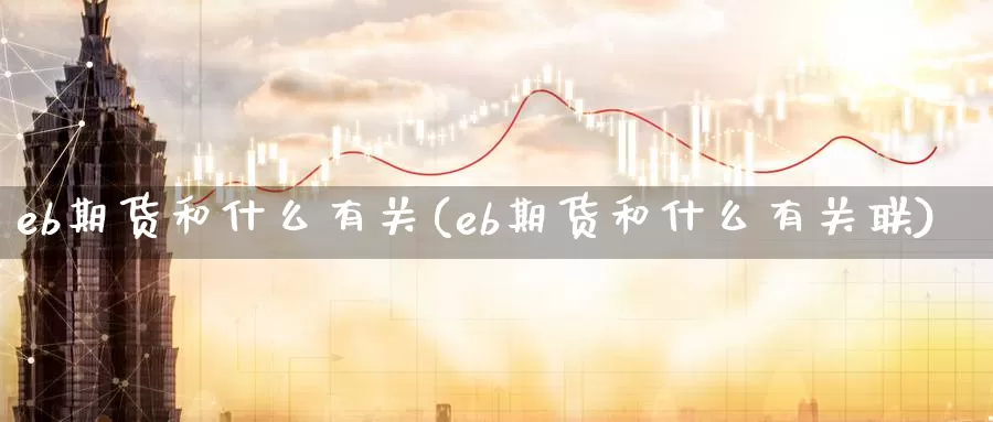 eb期货和什么有关(eb期货和什么有关联)_https://www.sjzjsgy.com_期货代理_第1张