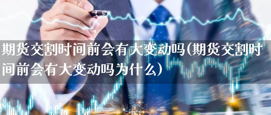 期货交割时间前会有大变动吗(期货交割时间前会有大变动吗为什么)_https://www.sjzjsgy.com_期货百科_第1张