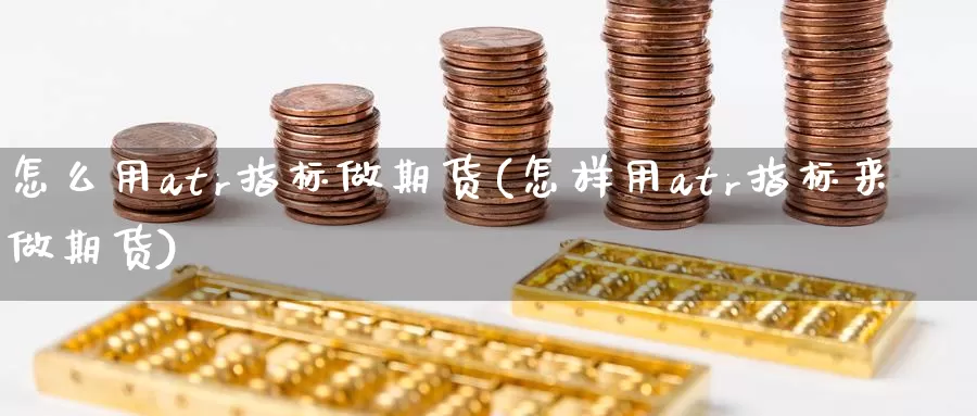 怎么用atr指标做期货(怎样用atr指标来做期货)_https://www.sjzjsgy.com_外汇市场_第1张