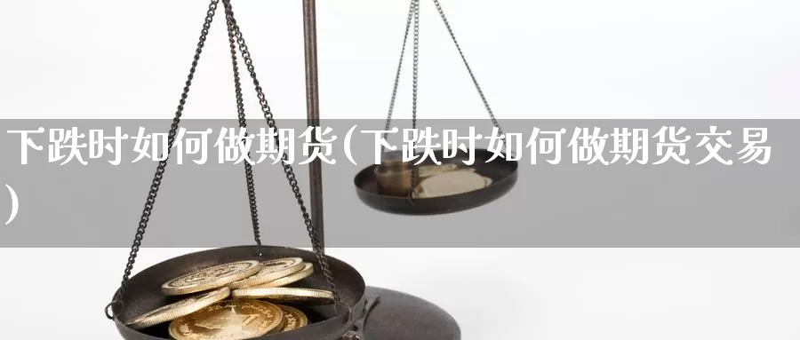 下跌时如何做期货(下跌时如何做期货交易)_https://www.sjzjsgy.com_外汇市场_第1张