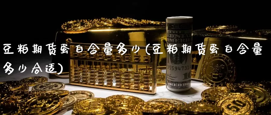 豆粕期货蛋白含量多少(豆粕期货蛋白含量多少合适)_https://www.sjzjsgy.com_期货行情_第1张