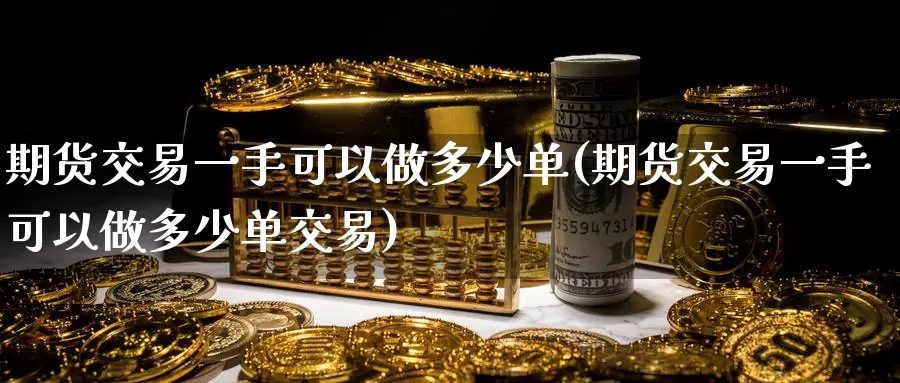 期货交易一手可以做多少单(期货交易一手可以做多少单交易)_https://www.sjzjsgy.com_期货行情_第1张