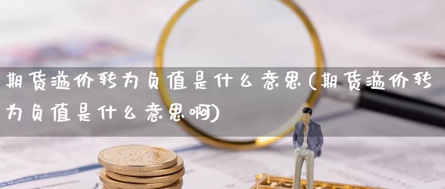 期货溢价转为负值是什么意思(期货溢价转为负值是什么意思啊)_https://www.sjzjsgy.com_期货行情_第1张