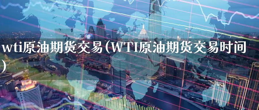 wti原油期货交易(WTI原油期货交易时间)_https://www.sjzjsgy.com_期货百科_第1张