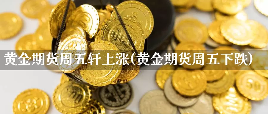 黄金期货周五轩上涨(黄金期货周五下跌)_https://www.sjzjsgy.com_期货代理_第1张