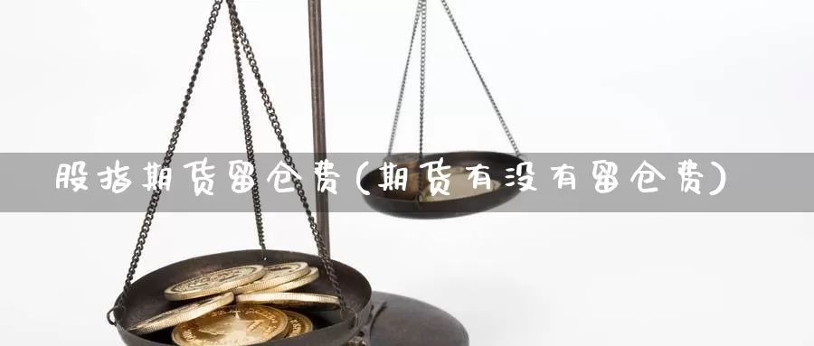 股指期货留仓费(期货有没有留仓费)_https://www.sjzjsgy.com_外汇市场_第1张