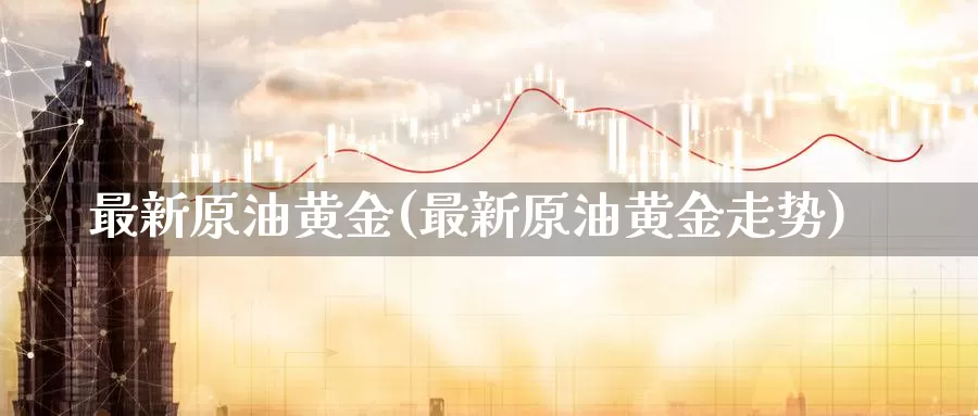 最新原油黄金(最新原油黄金走势)_https://www.sjzjsgy.com_外汇_第1张