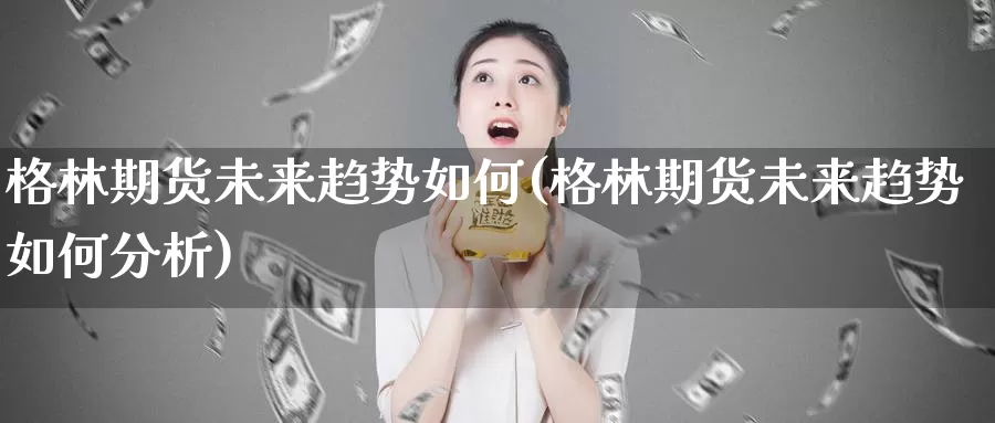 格林期货未来趋势如何(格林期货未来趋势如何分析)_https://www.sjzjsgy.com_期货百科_第1张