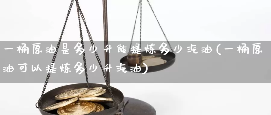 一桶原油是多少升能提炼多少汽油(一桶原油可以提炼多少升汽油)_https://www.sjzjsgy.com_期货行情_第1张