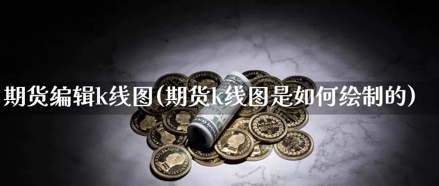 期货编辑k线图(期货k线图是如何绘制的)_https://www.sjzjsgy.com_商品期货_第1张