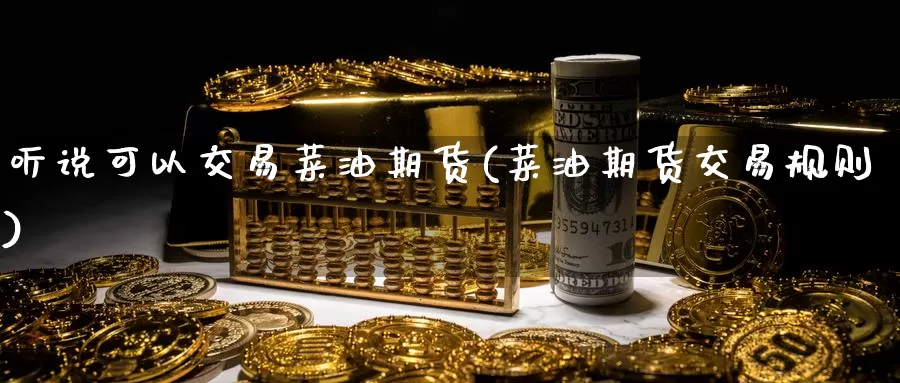 听说可以交易菜油期货(菜油期货交易规则)_https://www.sjzjsgy.com_期货行情_第1张