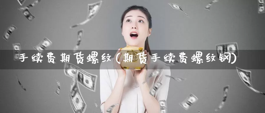 手续费期货螺纹(期货手续费螺纹钢)_https://www.sjzjsgy.com_外汇市场_第1张