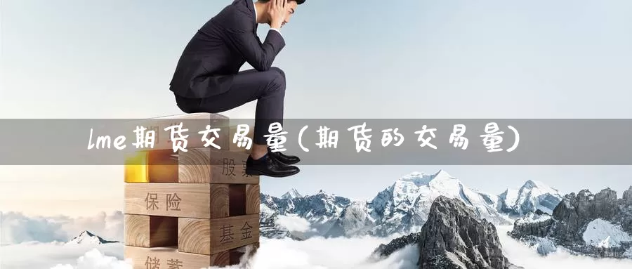 lme期货交易量(期货的交易量)_https://www.sjzjsgy.com_期货公司_第1张