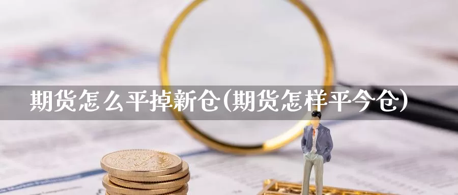 期货怎么平掉新仓(期货怎样平今仓)_https://www.sjzjsgy.com_期货市场_第1张