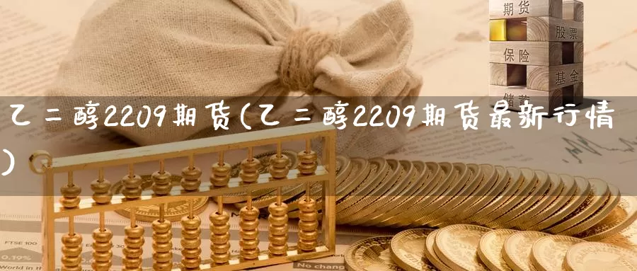 乙二醇2209期货(乙二醇2209期货最新行情)_https://www.sjzjsgy.com_货币兑_第1张