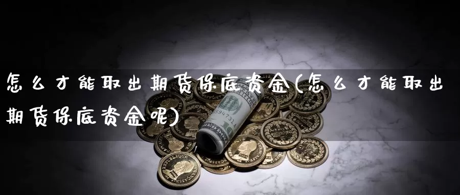 怎么才能取出期货保底资金(怎么才能取出期货保底资金呢)_https://www.sjzjsgy.com_商品期货_第1张