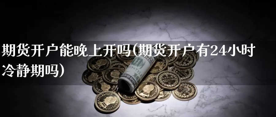 期货开户能晚上开吗(期货开户有24小时冷静期吗)_https://www.sjzjsgy.com_股指期货_第1张