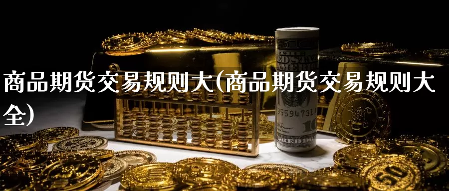 商品期货交易规则大(商品期货交易规则大全)_https://www.sjzjsgy.com_期货行情_第1张