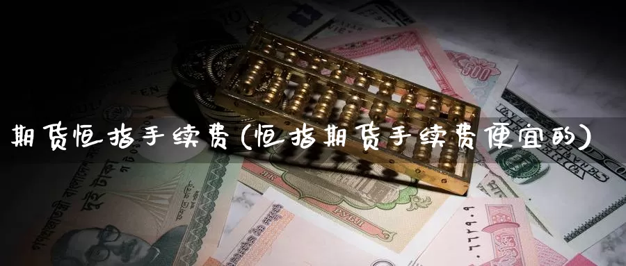 期货恒指手续费(恒指期货手续费便宜的)_https://www.sjzjsgy.com_货币兑_第1张