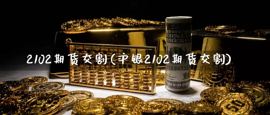 2102期货交割(沪银2102期货交割)_https://www.sjzjsgy.com_商品期货_第1张