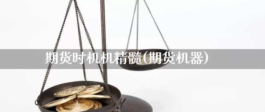 期货时机机精髓(期货机器)_https://www.sjzjsgy.com_期货百科_第1张