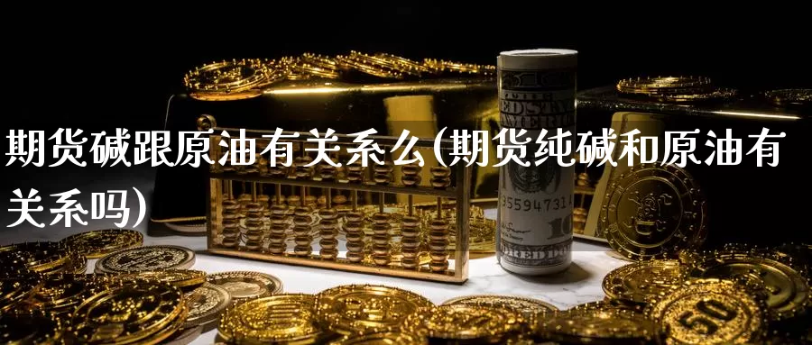 期货碱跟原油有关系么(期货纯碱和原油有关系吗)_https://www.sjzjsgy.com_期货入门_第1张