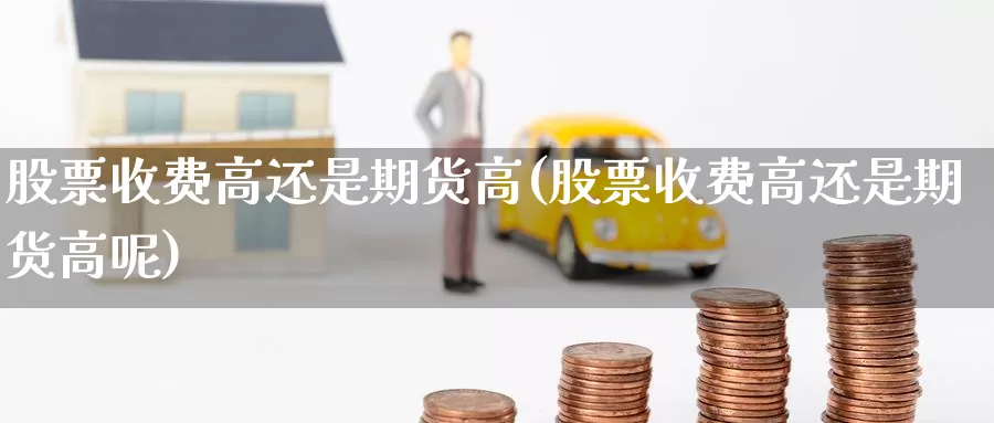 股票收费高还是期货高(股票收费高还是期货高呢)_https://www.sjzjsgy.com_商品期货_第1张