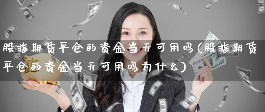 股指期货平仓的资金当天可用吗(股指期货平仓的资金当天可用吗为什么)_https://www.sjzjsgy.com_股指期货_第1张