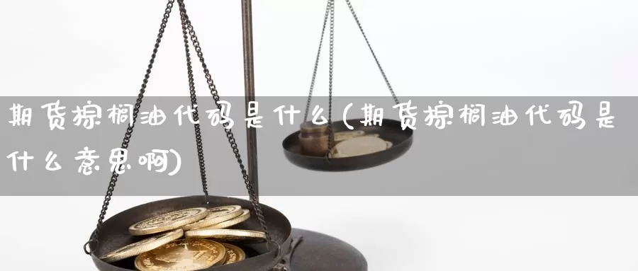 期货棕榈油代码是什么(期货棕榈油代码是什么意思啊)_https://www.sjzjsgy.com_期货行情_第1张