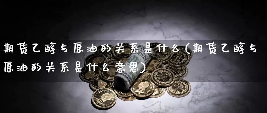 期货乙醇与原油的关系是什么(期货乙醇与原油的关系是什么意思)_https://www.sjzjsgy.com_外汇市场_第1张