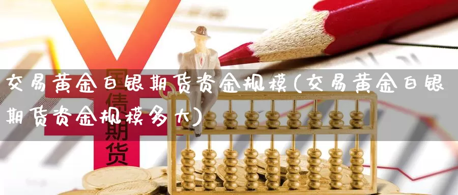 交易黄金白银期货资金规模(交易黄金白银期货资金规模多大)_https://www.sjzjsgy.com_货币兑_第1张